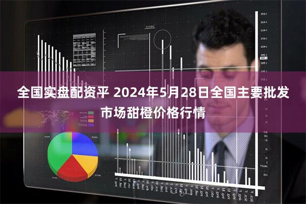 全国实盘配资平 2024年5月28日全国主要批发市场甜橙价格行情
