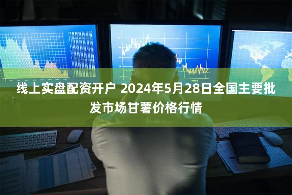 线上实盘配资开户 2024年5月28日全国主要批发市场甘薯价格行情