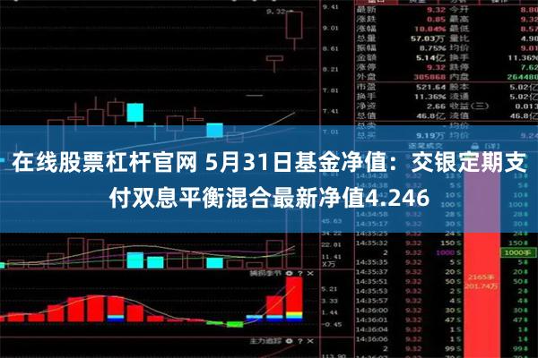 在线股票杠杆官网 5月31日基金净值：交银定期支付双息平衡混合最新净值4.246