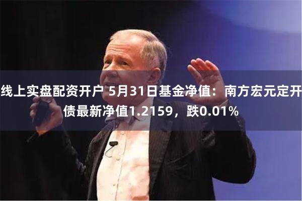 线上实盘配资开户 5月31日基金净值：南方宏元定开债最新净值1.2159，跌0.01%