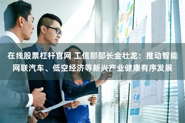 在线股票杠杆官网 工信部部长金壮龙:推动智能网联汽车、低空经济等新兴产业健康有序发展