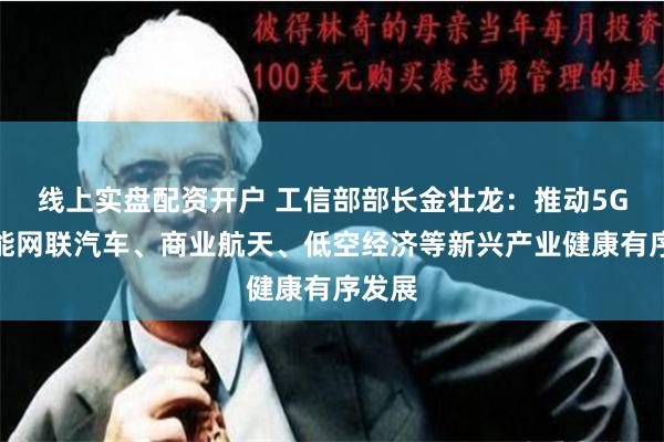 线上实盘配资开户 工信部部长金壮龙：推动5G、智能网联汽车、商业航天、低空经济等新兴产业健康有序发展