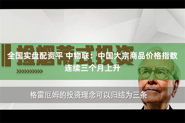 全国实盘配资平 中物联：中国大宗商品价格指数连续三个月上升
