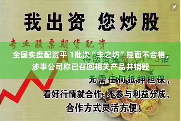 全国实盘配资平 1批次“丰之坊”挂面不合格，涉事公司称已召回相关产品并销毁