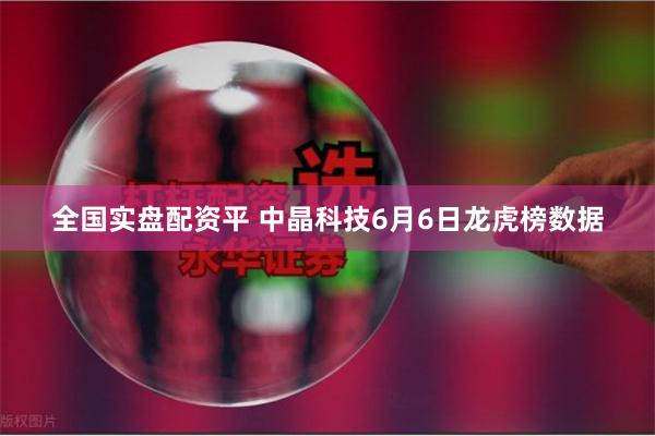 全国实盘配资平 中晶科技6月6日龙虎榜数据