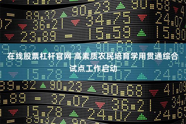 在线股票杠杆官网 高素质农民培育学用贯通综合试点工作启动