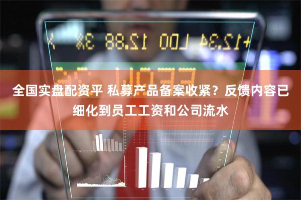 全国实盘配资平 私募产品备案收紧？反馈内容已细化到员工工资和公司流水