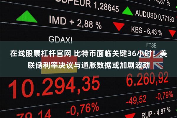 在线股票杠杆官网 比特币面临关键36小时！美联储利率决议与通胀数据或加剧波动
