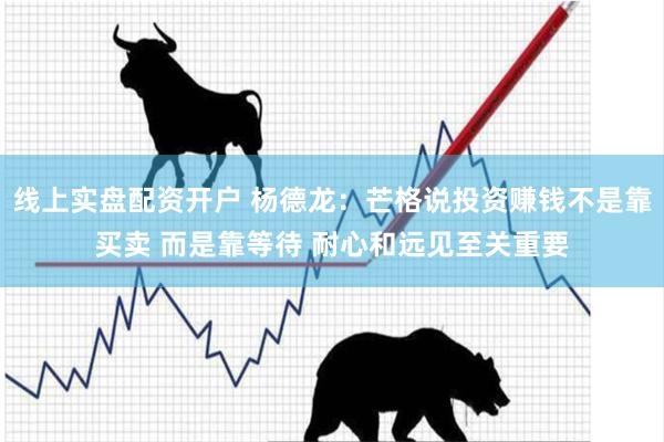 线上实盘配资开户 杨德龙：芒格说投资赚钱不是靠买卖 而是靠等待 耐心和远见至关重要