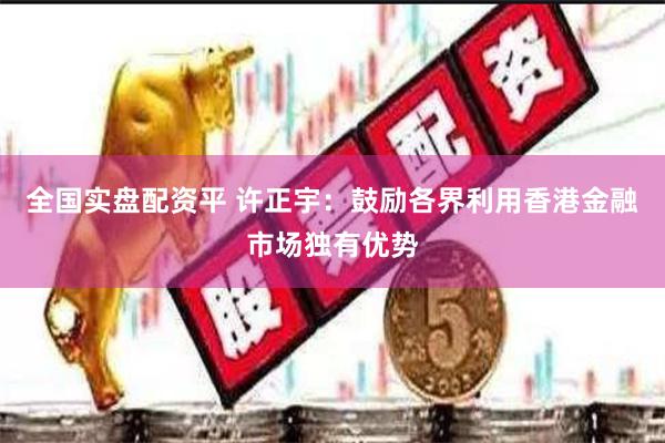 全国实盘配资平 许正宇：鼓励各界利用香港金融市场独有优势