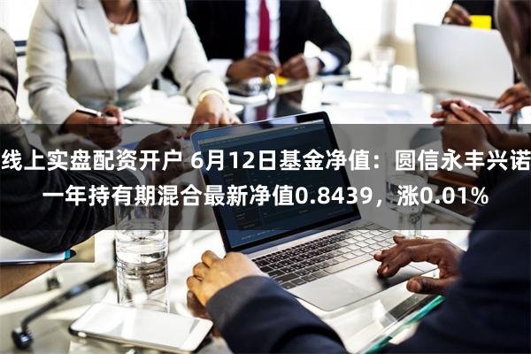线上实盘配资开户 6月12日基金净值：圆信永丰兴诺一年持有期混合最新净值0.8439，涨0.01%