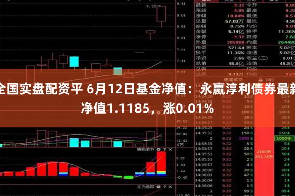 全国实盘配资平 6月12日基金净值：永赢淳利债券最新净值1.1185，涨0.01%