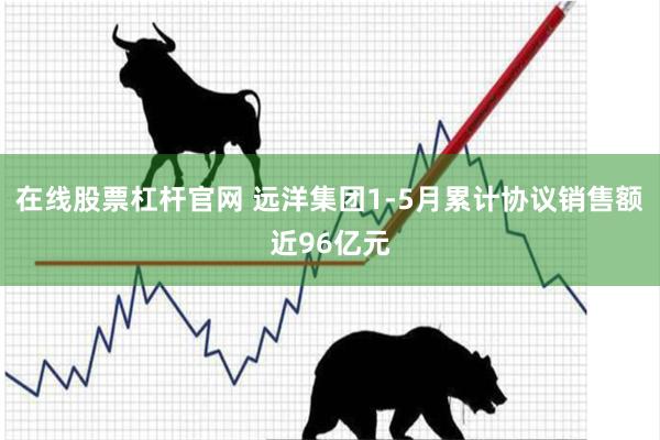 在线股票杠杆官网 远洋集团1-5月累计协议销售额近96亿元