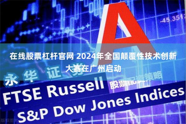 在线股票杠杆官网 2024年全国颠覆性技术创新大赛在广州启动