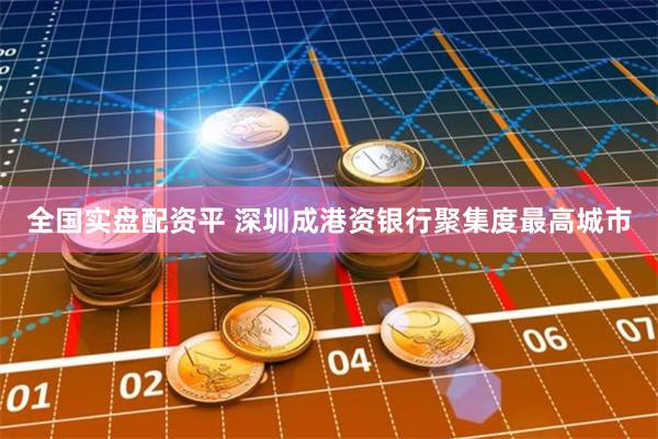 全国实盘配资平 深圳成港资银行聚集度最高城市