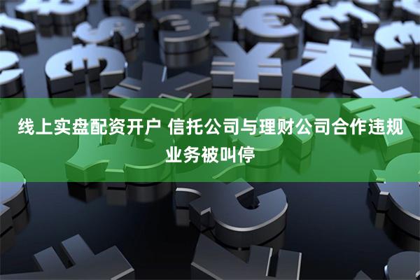 线上实盘配资开户 信托公司与理财公司合作违规业务被叫停