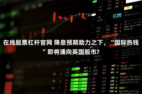 在线股票杠杆官网 降息预期助力之下，“国际热钱”即将涌向英国股市?