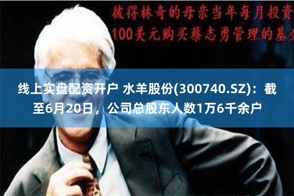 线上实盘配资开户 水羊股份(300740.SZ)：截至6月20日，公司总股东人数1万6千余户
