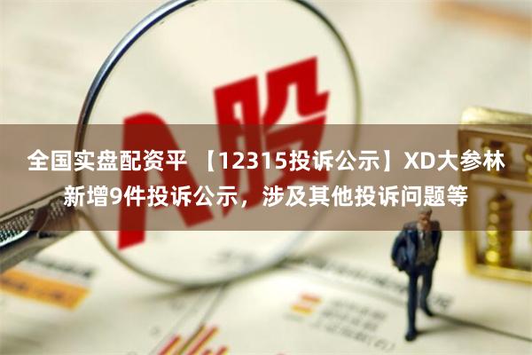 全国实盘配资平 【12315投诉公示】XD大参林新增9件投诉公示，涉及其他投诉问题等