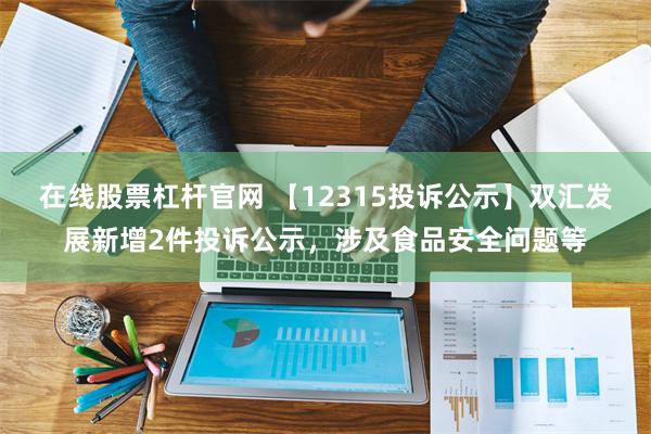 在线股票杠杆官网 【12315投诉公示】双汇发展新增2件投诉公示，涉及食品安全问题等