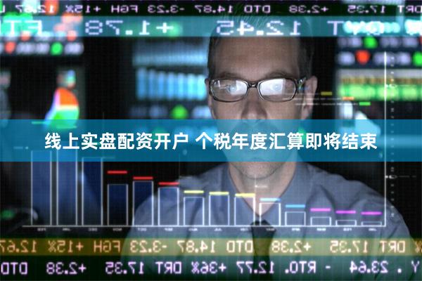 线上实盘配资开户 个税年度汇算即将结束
