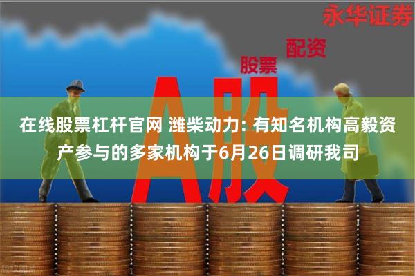 在线股票杠杆官网 潍柴动力: 有知名机构高毅资产参与的多家机构于6月26日调研我司