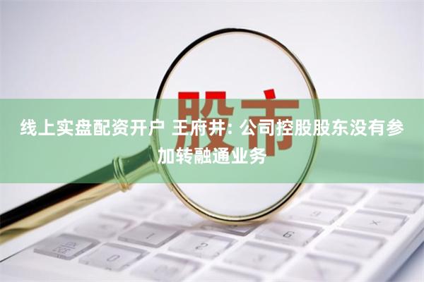 线上实盘配资开户 王府井: 公司控股股东没有参加转融通业务