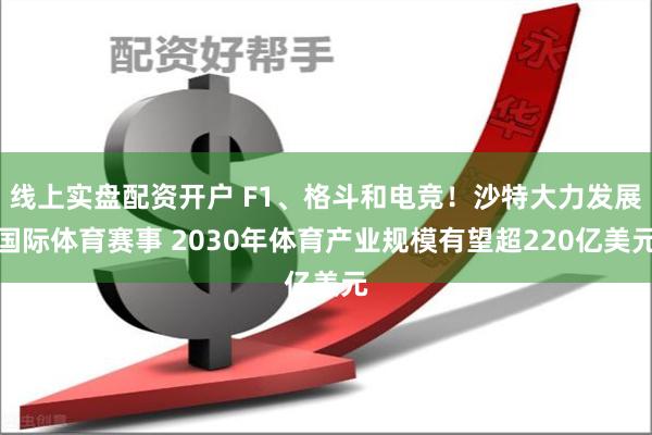 线上实盘配资开户 F1、格斗和电竞！沙特大力发展国际体育赛事 2030年体育产业规模有望超220亿美元