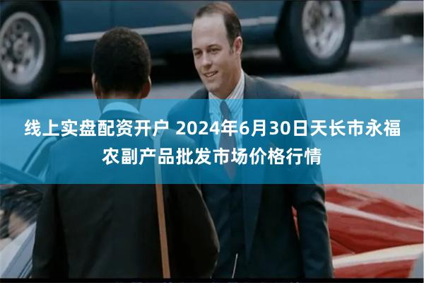 线上实盘配资开户 2024年6月30日天长市永福农副产品批发市场价格行情