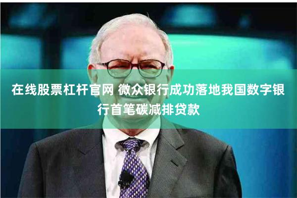 在线股票杠杆官网 微众银行成功落地我国数字银行首笔碳减排贷款