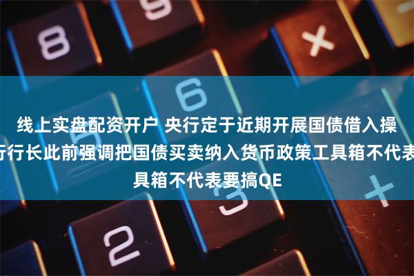 线上实盘配资开户 央行定于近期开展国债借入操作，央行行长此前强调把国债买卖纳入货币政策工具箱不代表要搞QE