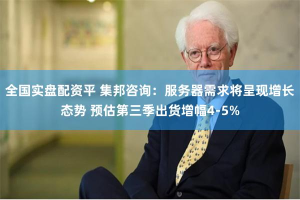 全国实盘配资平 集邦咨询：服务器需求将呈现增长态势 预估第三季出货增幅4-5%