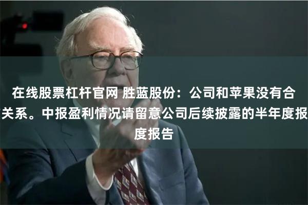 在线股票杠杆官网 胜蓝股份：公司和苹果没有合作关系。中报盈利情况请留意公司后续披露的半年度报告