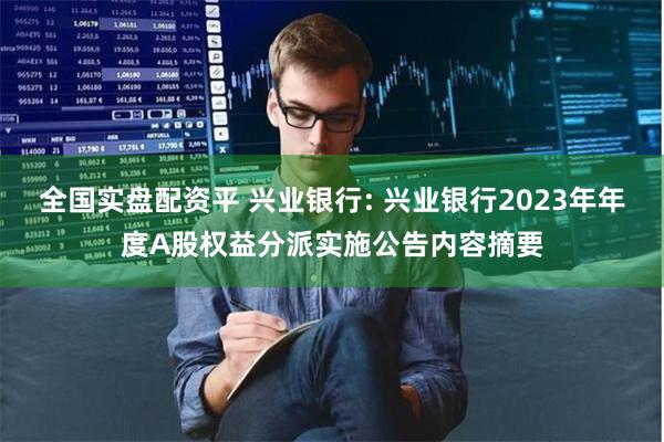 全国实盘配资平 兴业银行: 兴业银行2023年年度A股权益分派实施公告内容摘要
