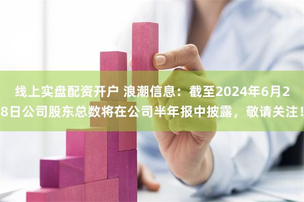 线上实盘配资开户 浪潮信息：截至2024年6月28日公司股东总数将在公司半年报中披露，敬请关注！