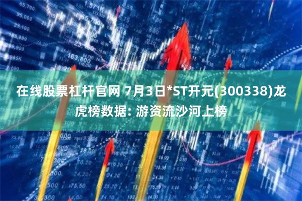 在线股票杠杆官网 7月3日*ST开元(300338)龙虎榜数据: 游资流沙河上榜