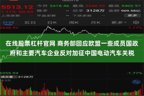 在线股票杠杆官网 商务部回应欧盟一些成员国政府和主要汽车企业反对加征中国电动汽车关税