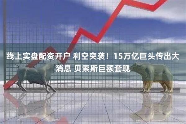 线上实盘配资开户 利空突袭！15万亿巨头传出大消息 贝索斯巨额套现