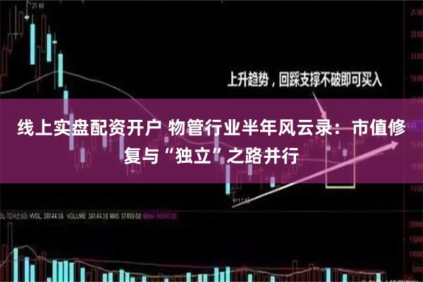 线上实盘配资开户 物管行业半年风云录：市值修复与“独立”之路并行