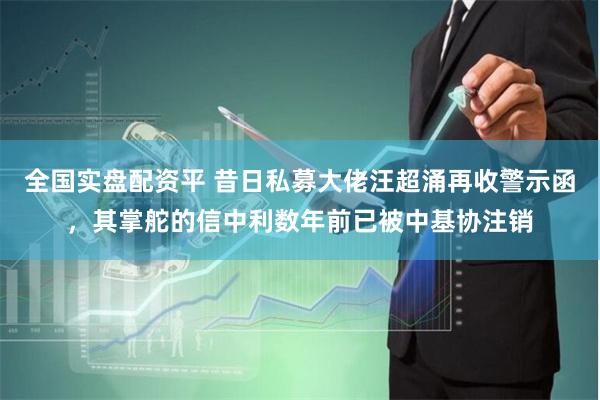 全国实盘配资平 昔日私募大佬汪超涌再收警示函，其掌舵的信中利数年前已被中基协注销
