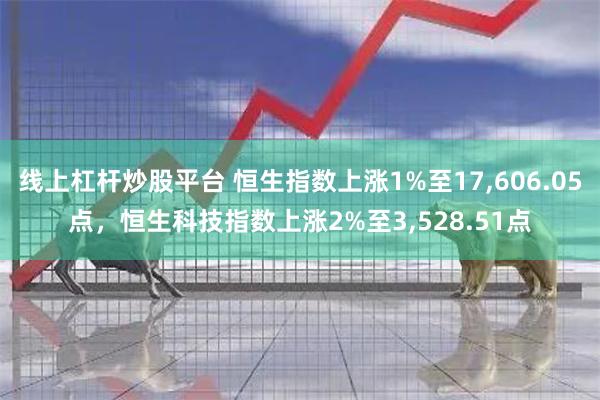 线上杠杆炒股平台 恒生指数上涨1%至17,606.05点，恒生科技指数上涨2%至3,528.51点