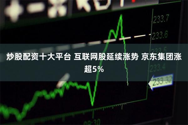 炒股配资十大平台 互联网股延续涨势 京东集团涨超5%