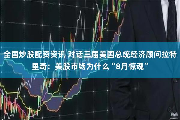 全国炒股配资资讯 对话三届美国总统经济顾问拉特里奇：美股市场为什么“8月惊魂”