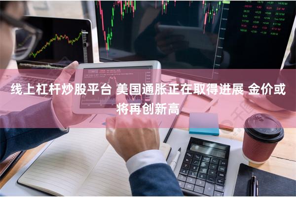 线上杠杆炒股平台 美国通胀正在取得进展 金价或将再创新高