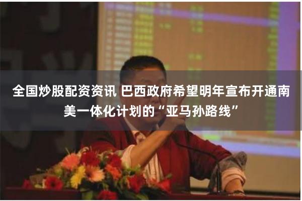 全国炒股配资资讯 巴西政府希望明年宣布开通南美一体化计划的“亚马孙路线”