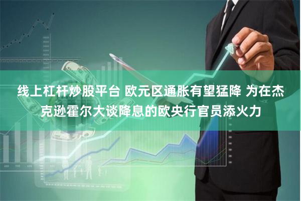 线上杠杆炒股平台 欧元区通胀有望猛降 为在杰克逊霍尔大谈降息的欧央行官员添火力
