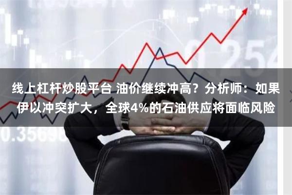 线上杠杆炒股平台 油价继续冲高？分析师：如果伊以冲突扩大，全球4%的石油供应将面临风险