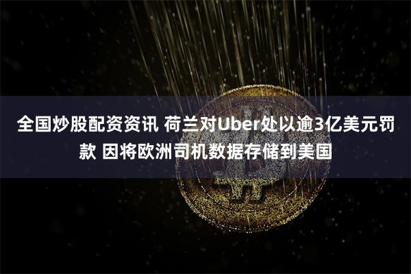全国炒股配资资讯 荷兰对Uber处以逾3亿美元罚款 因将欧洲司机数据存储到美国