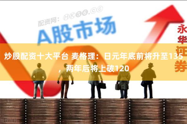 炒股配资十大平台 麦格理：日元年底前将升至135，两年后将上破120
