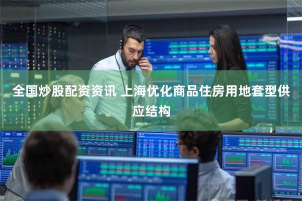 全国炒股配资资讯 上海优化商品住房用地套型供应结构